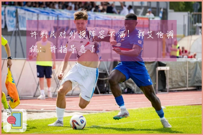 许利民对外援阵容不满！郭艾伦调侃：许指导急了