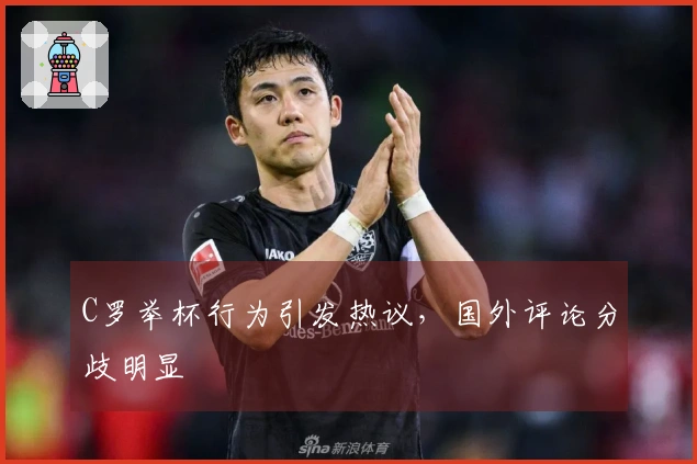 C罗举杯行为引发热议，国外评论分歧明显