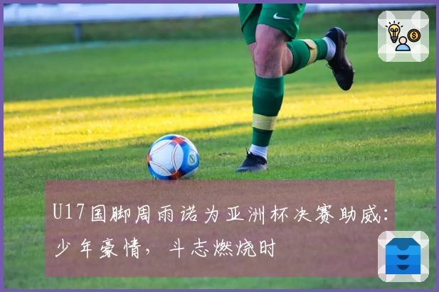 U17国脚周雨诺为亚洲杯决赛助威：少年豪情，斗志燃烧时