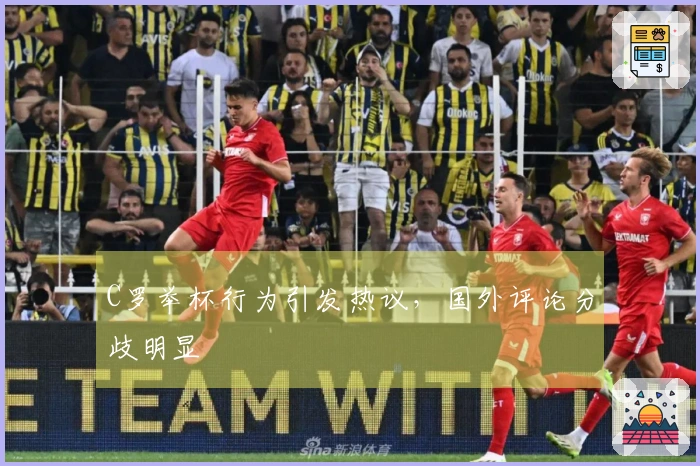C罗举杯行为引发热议，国外评论分歧明显