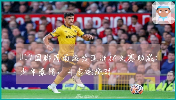U17国脚周雨诺为亚洲杯决赛助威：少年豪情，斗志燃烧时