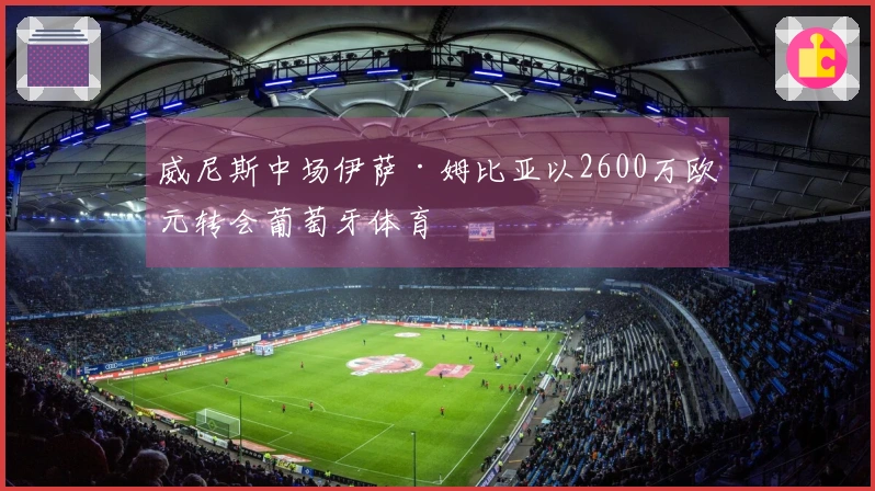 威尼斯中场伊萨·姆比亚以2600万欧元转会葡萄牙体育