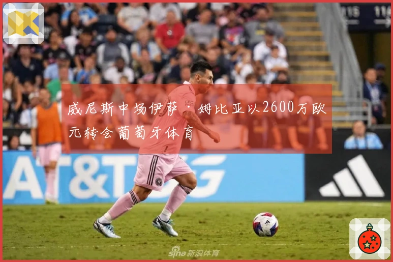 威尼斯中场伊萨·姆比亚以2600万欧元转会葡萄牙体育
