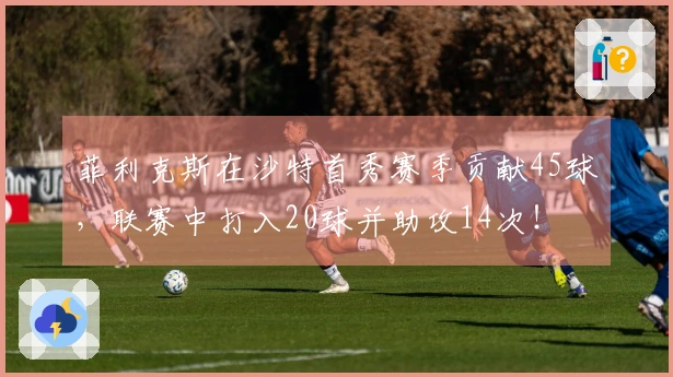 菲利克斯在沙特首秀赛季贡献45球，联赛中打入20球并助攻14次！