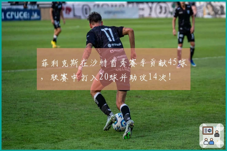 菲利克斯在沙特首秀赛季贡献45球，联赛中打入20球并助攻14次！